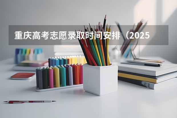 重庆高考志愿录取时间安排(2025年重庆高考志愿录取时间表)