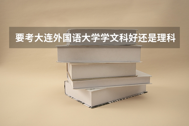 要考大连外国语大学学文科好还是理科好（北京外国语大学招文科生还是理科生，我是山东的）