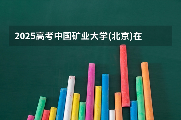 2025高考中国矿业大学(北京)在河南招生计划（2026参考）
