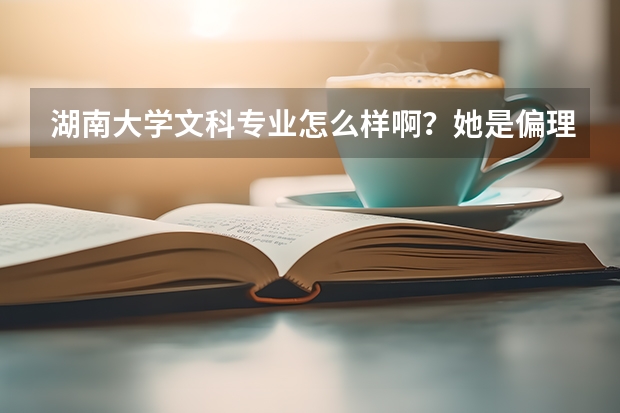 湖南大学文科专业怎么样啊？她是偏理工类的院校，我一个文科生去那好吗？就因为她是985，大家就强烈推荐
