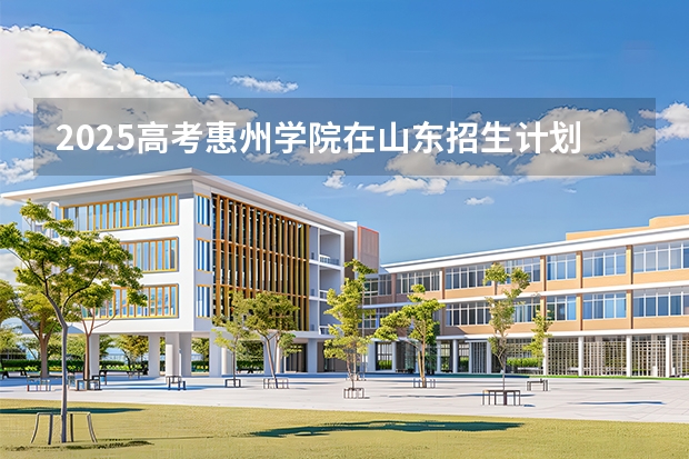 2025高考惠州学院在山东招生计划（2026参考）