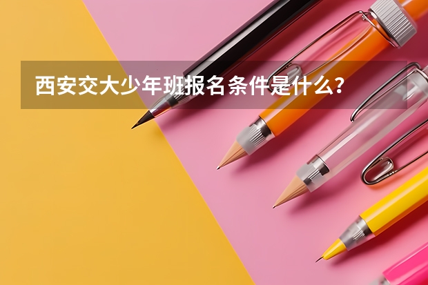 西安交大少年班报名条件是什么？