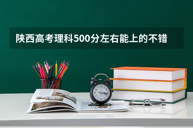 陕西高考理科500分左右能上的不错的学校有哪些？能上二本不？