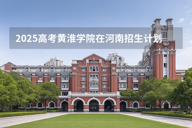2025高考黄淮学院在河南招生计划（2026参考）