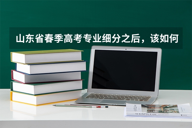 山东省春季高考专业细分之后，该如何选择专业呢?