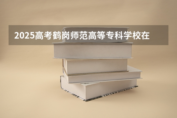 2025高考鹤岗师范高等专科学校在湖南招生计划（2026参考）