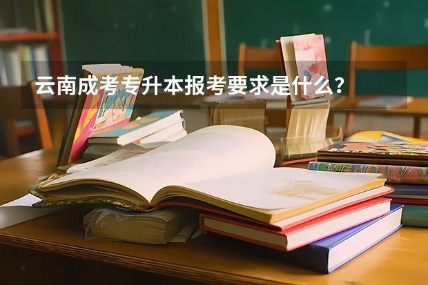 云南成考专升本报考要求是什么？