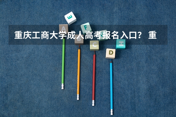 重庆工商大学成人高考报名入口？ 重庆各大院校成人高考报名条件？