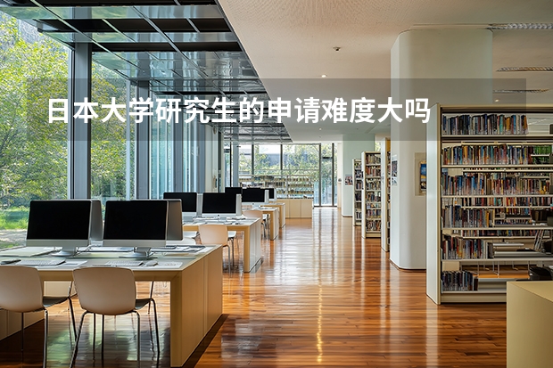 日本大学研究生的申请难度大吗