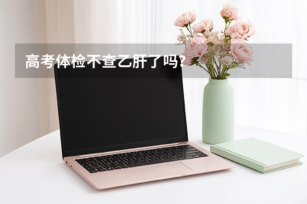 高考体检不查乙肝了吗？
