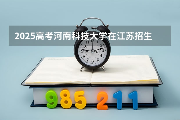 2025高考河南科技大学在江苏招生计划（2026参考）