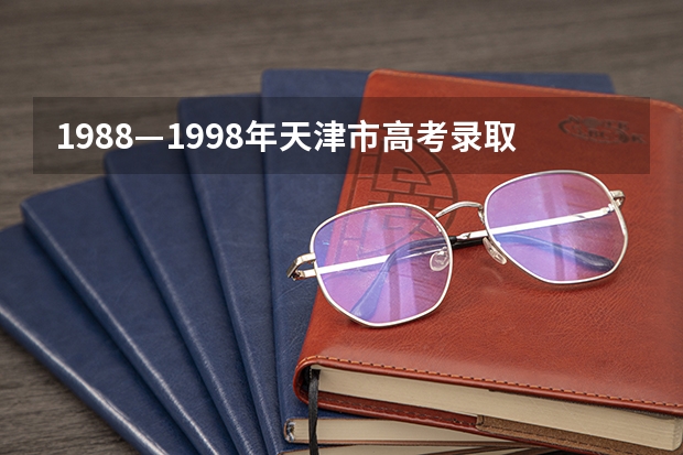 1988—1998年天津市高考录取分数线（天津本科录取率）