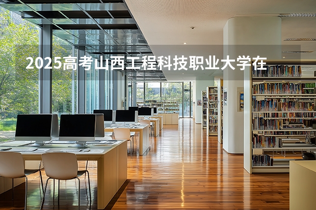 2025高考山西工程科技职业大学在河南招生计划（2026参考）