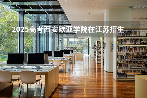 2025高考西安欧亚学院在江苏招生计划（2026参考）