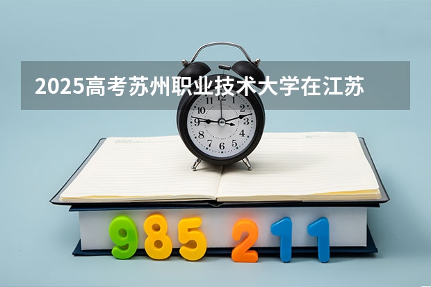 2025高考苏州职业技术大学在江苏招生计划（2026参考）