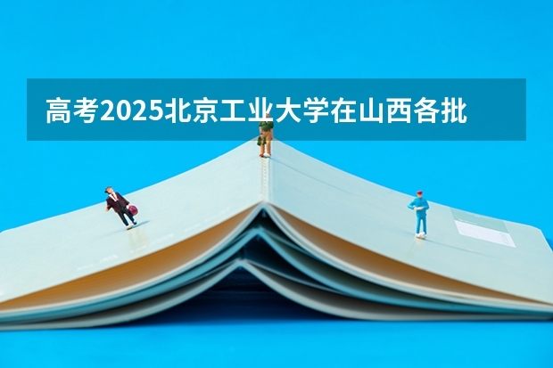 高考2025北京工业大学在山西各批次选科要求（2026参考）