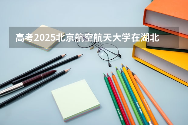 高考2025北京航空航天大学在湖北艺术类投档分数线（2026参考）