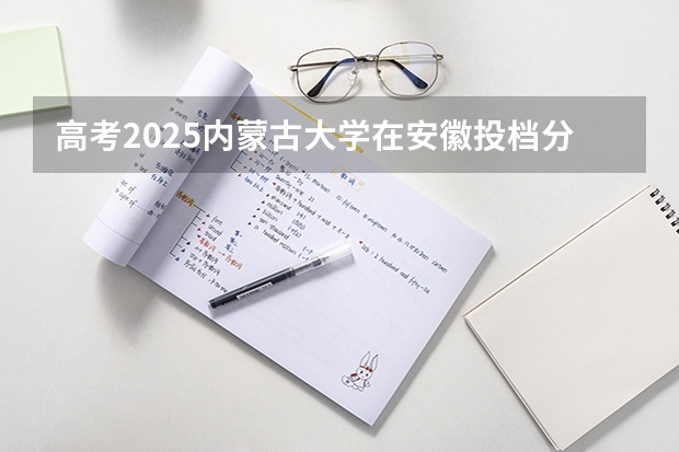 高考2025内蒙古大学在安徽投档分数线（2026参考）