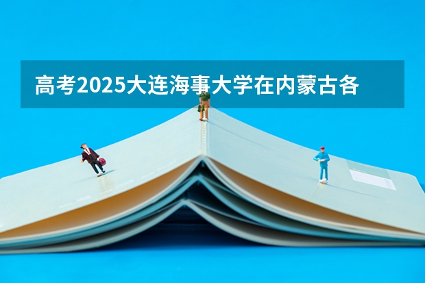 高考2025大连海事大学在内蒙古各批次选科要求（2026参考）