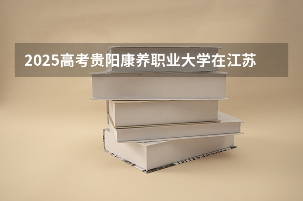 2025高考贵阳康养职业大学在江苏招生计划（2026参考）