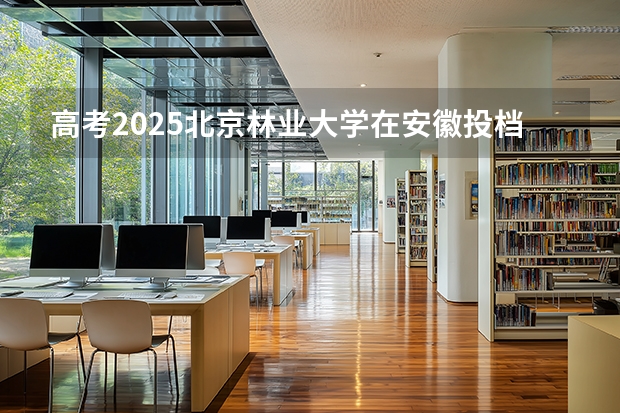 高考2025北京林业大学在安徽投档分数线（2026参考）