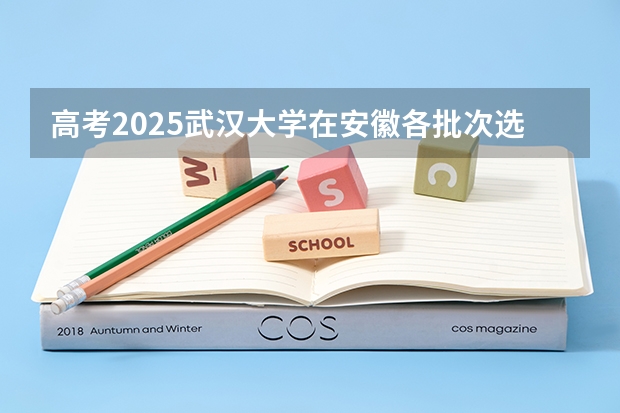 高考2025武汉大学在安徽各批次选科要求（2026参考）