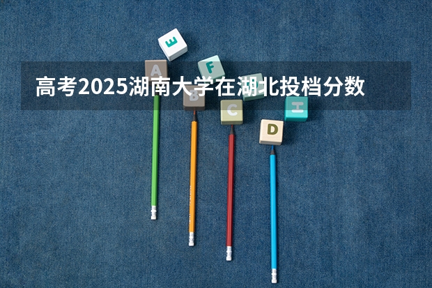 高考2025湖南大学在湖北投档分数线（2026参考）