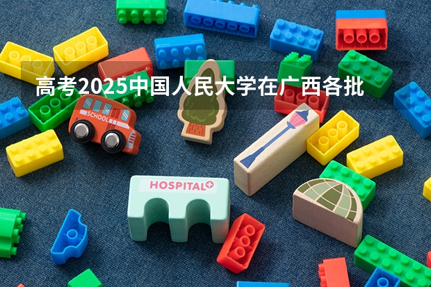 高考2025中国人民大学在广西各批次选科要求（2026参考）