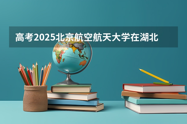 高考2025北京航空航天大学在湖北各批次选科要求（2026参考）