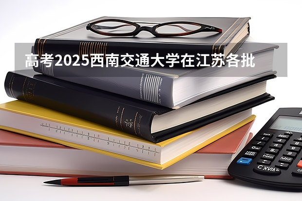 高考2025西南交通大学在江苏各批次选科要求（2026参考）