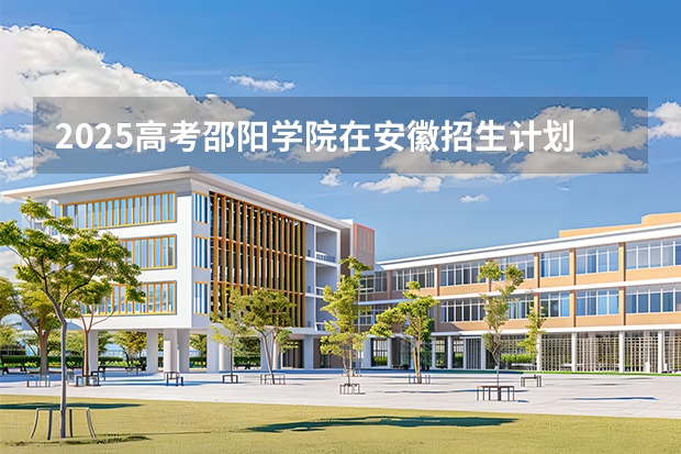 2025高考邵阳学院在安徽招生计划（2026参考）