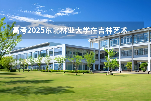 高考2025东北林业大学在吉林艺术类投档分数线（2026参考）