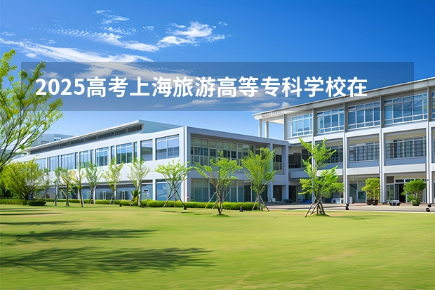 2025高考上海旅游高等专科学校在安徽招生计划（2026参考）
