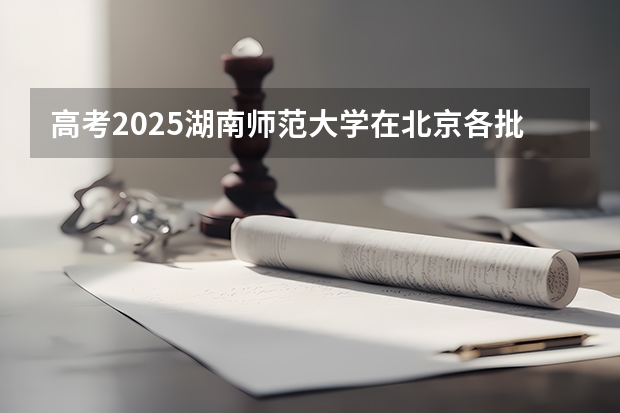 高考2025湖南师范大学在北京各批次选科要求（2026参考）