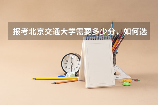 报考北京交通大学需要多少分，如何选专业？