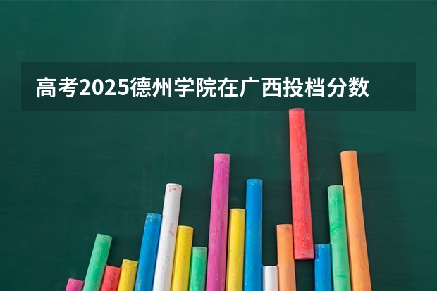 高考2025德州学院在广西投档分数线（2026参考）