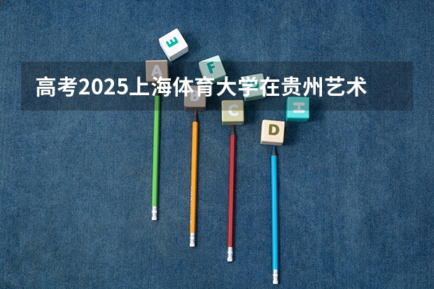 高考2025上海体育大学在贵州艺术类投档分数线（2026参考）