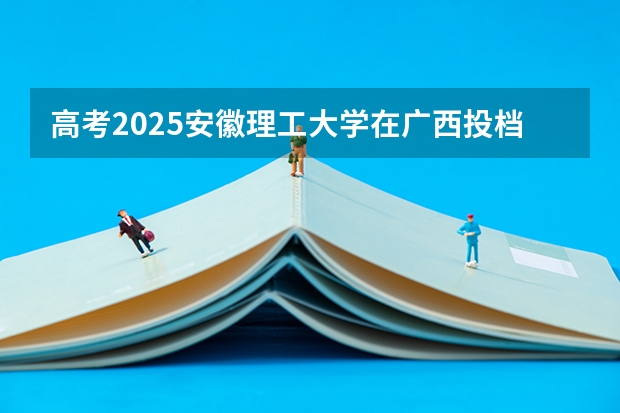 高考2025安徽理工大学在广西投档分数线（2026参考）