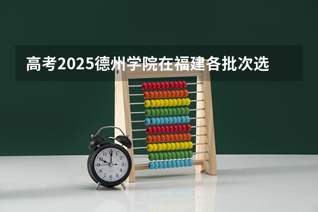 高考2025德州学院在福建各批次选科要求（2026参考）