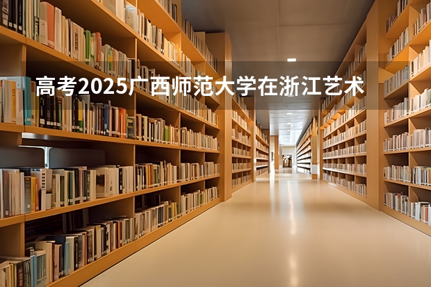 高考2025广西师范大学在浙江艺术类投档分数线（2026参考）