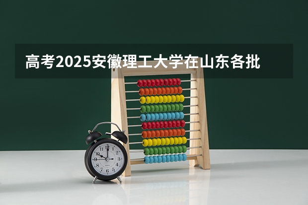 高考2025安徽理工大学在山东各批次选科要求（2026参考）