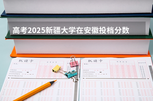 高考2025新疆大学在安徽投档分数线（2026参考）