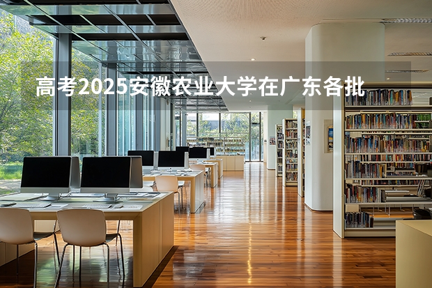 高考2025安徽农业大学在广东各批次选科要求（2026参考）