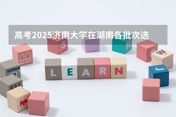 高考2025济南大学在湖南各批次选科要求（2026参考）