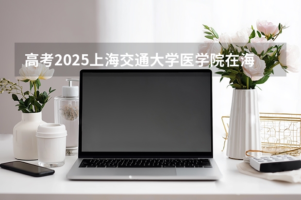 高考2025上海交通大学医学院在海南各批次选科要求（2026参考）