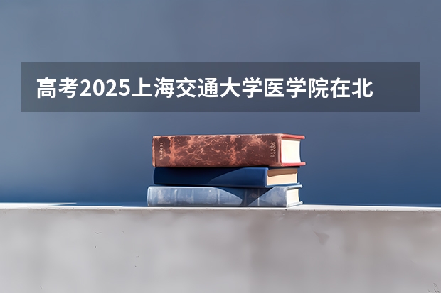 高考2025上海交通大学医学院在北京各批次选科要求（2026参考）