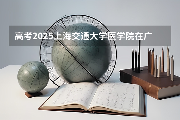 高考2025上海交通大学医学院在广西各批次选科要求（2026参考）