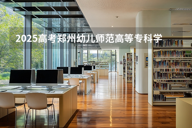 2025高考郑州幼儿师范高等专科学校在河北招生计划（2026参考）