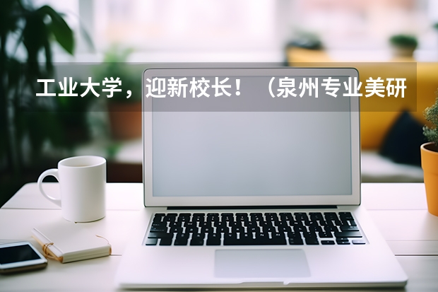 工业大学，迎新校长！（泉州专业美研留学服务中心）