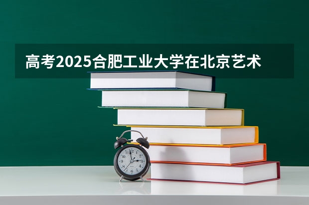 高考2025合肥工业大学在北京艺术类投档分数线（2026参考）
